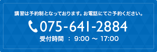 講習は予約制となっております。お電話にてご予約ください。 075-641-2884 受付時間 ： 9:00 〜 17:00