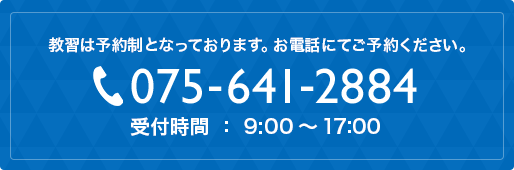 教習は予約制となっております。お電話にてご予約ください。 075-641-2884 受付時間 ： 9:00 〜 17:00